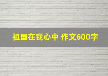 祖国在我心中 作文600字